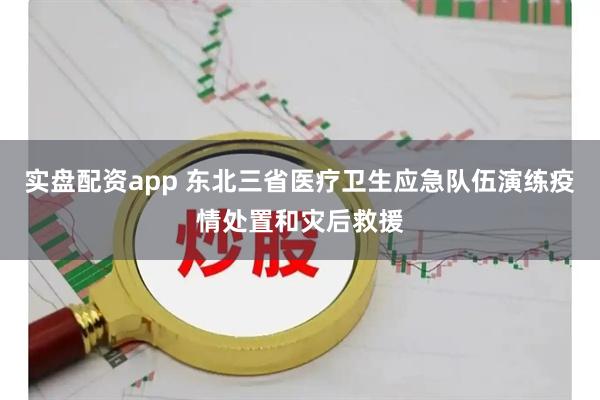 实盘配资app 东北三省医疗卫生应急队伍演练疫情处置和灾后救援