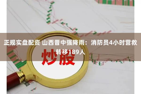 正规实盘配资 山西晋中强降雨：消防员4小时营救转移189人