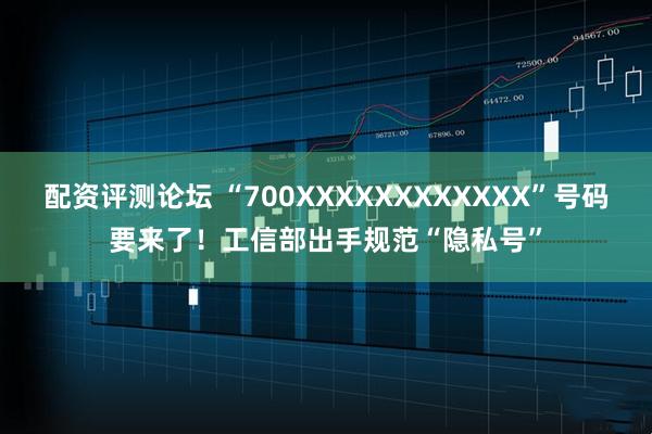 配资评测论坛 “700XXXXXXXXXXXX”号码要来了！工信部出手规范“隐私号”