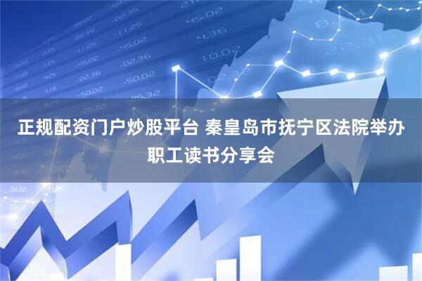 正规配资门户炒股平台 秦皇岛市抚宁区法院举办职工读书分享会