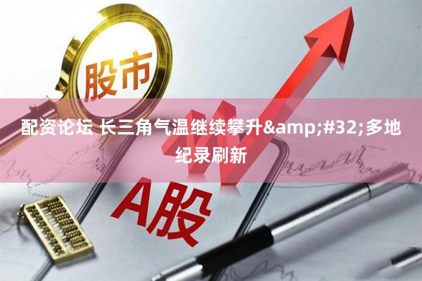 配资论坛 长三角气温继续攀升&#32;多地纪录刷新