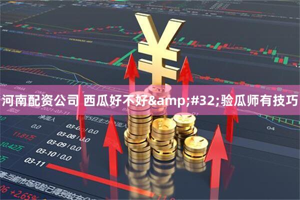 河南配资公司 西瓜好不好&#32;验瓜师有技巧