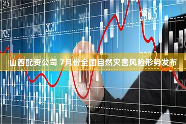 山西配资公司 7月份全国自然灾害风险形势发布