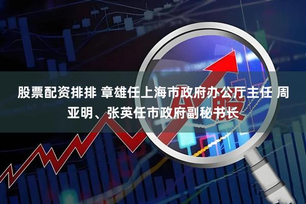 股票配资排排 章雄任上海市政府办公厅主任 周亚明、张英任市政府副秘书长
