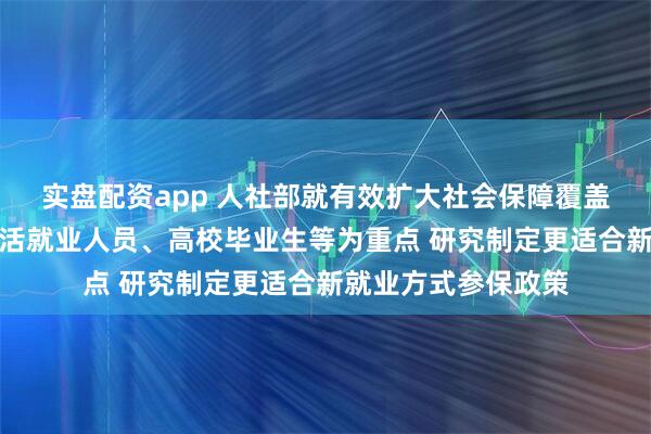 实盘配资app 人社部就有效扩大社会保障覆盖面答每经问：以灵活就业人员、高校毕业生等为重点 研究制定更适合新就业方式参保政策