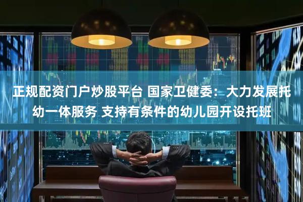 正规配资门户炒股平台 国家卫健委：大力发展托幼一体服务 支持有条件的幼儿园开设托班