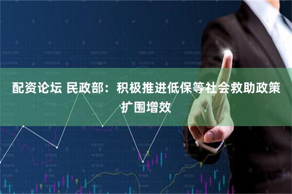 配资论坛 民政部：积极推进低保等社会救助政策扩围增效