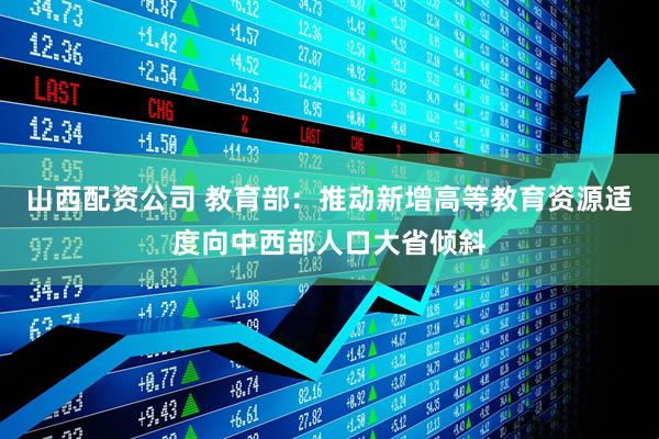 山西配资公司 教育部：推动新增高等教育资源适度向中西部人口大省倾斜