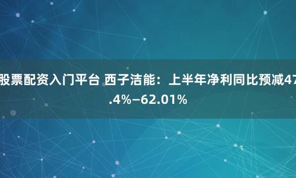 股票配资入门平台 西子洁能：上半年净利同比预减47.4%—62.01%