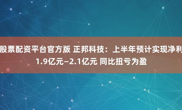 股票配资平台官方版 正邦科技：上半年预计实现净利1.9亿元—2.1亿元 同比扭亏为盈