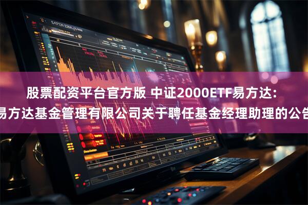 股票配资平台官方版 中证2000ETF易方达: 易方达基金管理有限公司关于聘任基金经理助理的公告