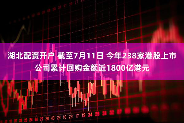 湖北配资开户 截至7月11日 今年238家港股上市公司累计回购金额近1800亿港元