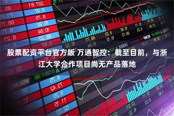 股票配资平台官方版 万通智控：截至目前，与浙江大学合作项目尚无产品落地