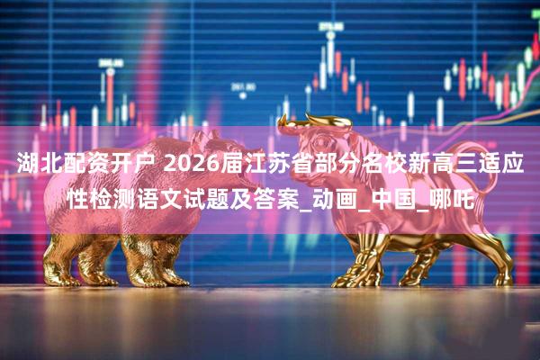 湖北配资开户 2026届江苏省部分名校新高三适应性检测语文试题及答案_动画_中国_哪吒
