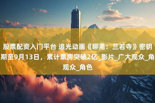 股票配资入门平台 追光动画《聊斋：兰若寺》密钥延期至9月13日，累计票房突破2亿_影片_广大观众_角色