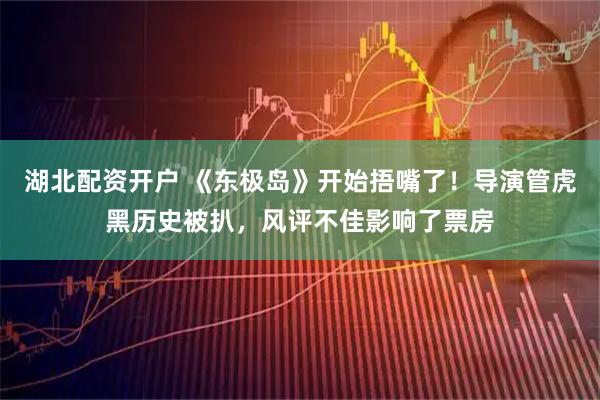 湖北配资开户 《东极岛》开始捂嘴了！导演管虎黑历史被扒，风评不佳影响了票房