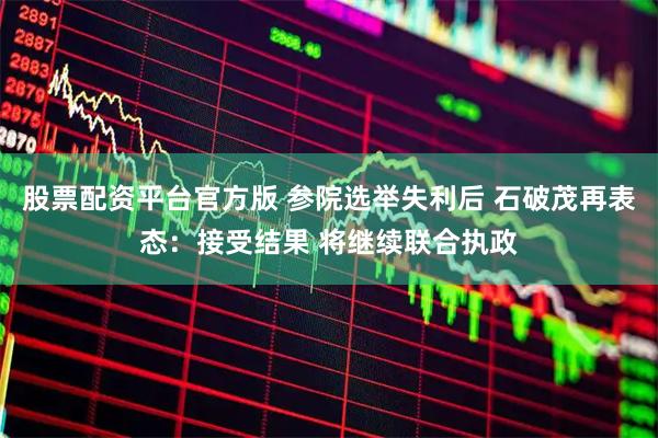 股票配资平台官方版 参院选举失利后 石破茂再表态：接受结果 将继续联合执政