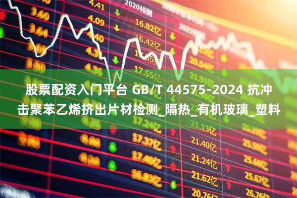 股票配资入门平台 GB/T 44575-2024 抗冲击聚苯乙烯挤出片材检测_隔热_有机玻璃_塑料