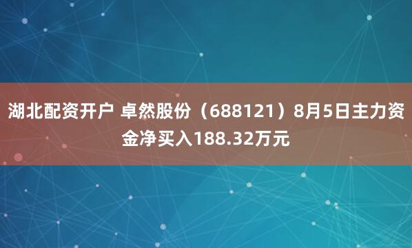 湖北配资开户 卓然股份（688121）8月5日主力资金净买入188.32万元