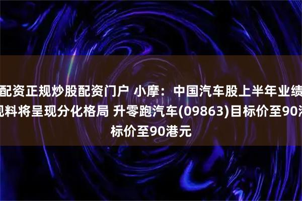 配资正规炒股配资门户 小摩：中国汽车股上半年业绩表现料将呈现分化格局 升零跑汽车(09863)目标价至90港元