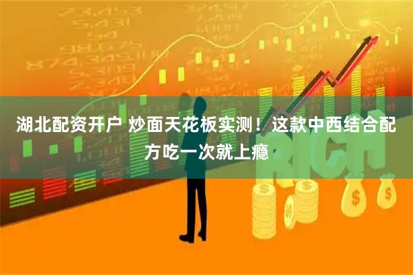湖北配资开户 炒面天花板实测！这款中西结合配方吃一次就上瘾