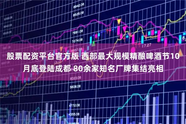 股票配资平台官方版 西部最大规模精酿啤酒节10月底登陆成都 80余家知名厂牌集结亮相