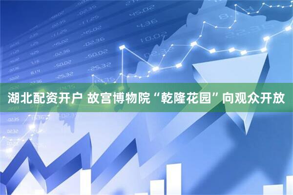 湖北配资开户 故宫博物院“乾隆花园”向观众开放