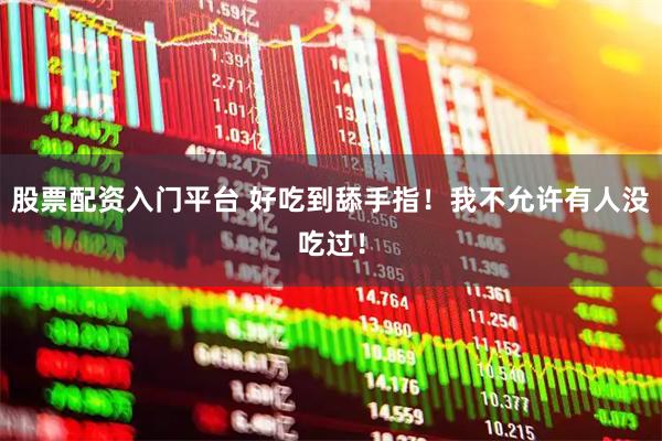 股票配资入门平台 好吃到舔手指！我不允许有人没吃过！