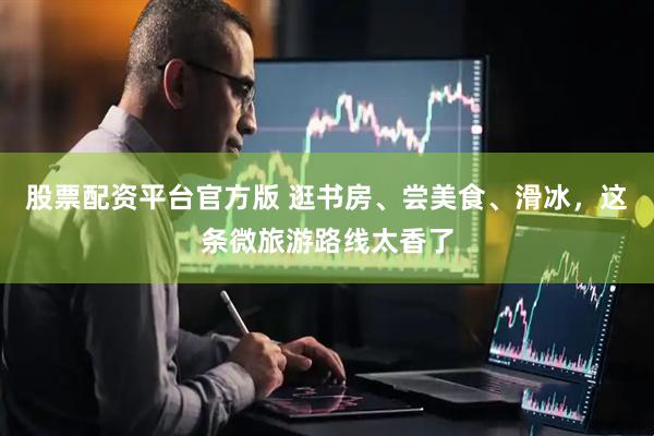 股票配资平台官方版 逛书房、尝美食、滑冰，这条微旅游路线太香了