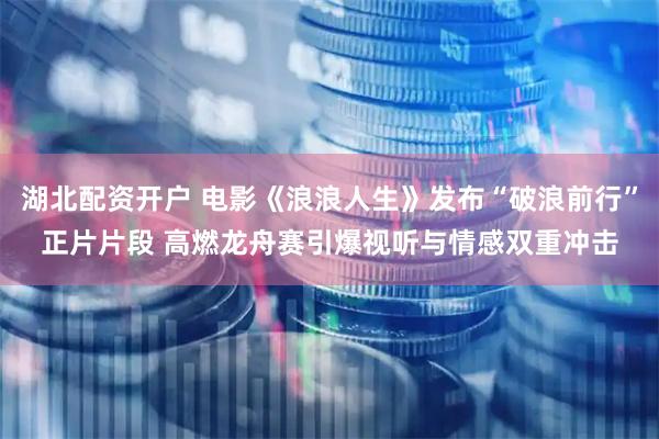 湖北配资开户 电影《浪浪人生》发布“破浪前行”正片片段 高燃龙舟赛引爆视听与情感双重冲击