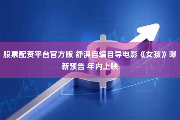 股票配资平台官方版 舒淇自编自导电影《女孩》曝新预告 年内上映