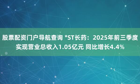 股票配资门户导航查询 *ST长药：2025年前三季度实现营业总收入1.05亿元 同比增长4.4%