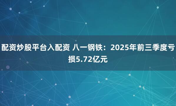 配资炒股平台入配资 八一钢铁：2025年前三季度亏损5.72亿元