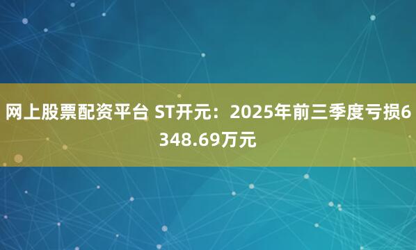 网上股票配资平台 ST开元：2025年前三季度亏损6348.69万元