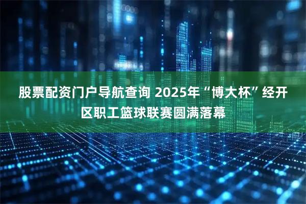 股票配资门户导航查询 2025年“博大杯”经开区职工篮球联赛圆满落幕