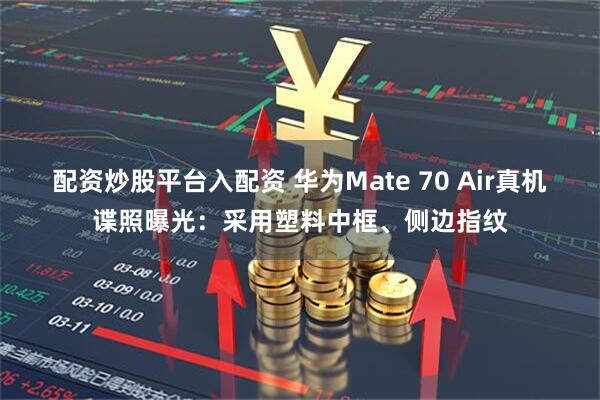 配资炒股平台入配资 华为Mate 70 Air真机谍照曝光：采用塑料中框、侧边指纹