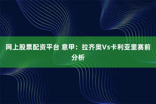 网上股票配资平台 意甲：拉齐奥Vs卡利亚里赛前分析