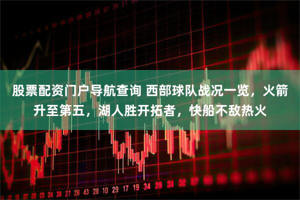 股票配资门户导航查询 西部球队战况一览，火箭升至第五，湖人胜开拓者，快船不敌热火