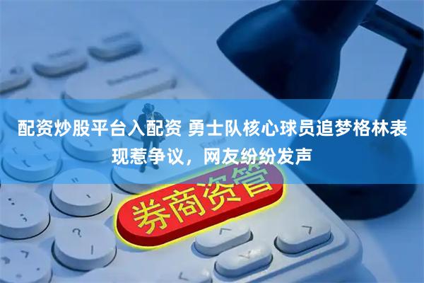 配资炒股平台入配资 勇士队核心球员追梦格林表现惹争议，网友纷纷发声