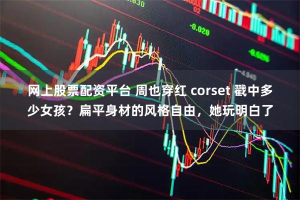 网上股票配资平台 周也穿红 corset 戳中多少女孩？扁平身材的风格自由，她玩明白了