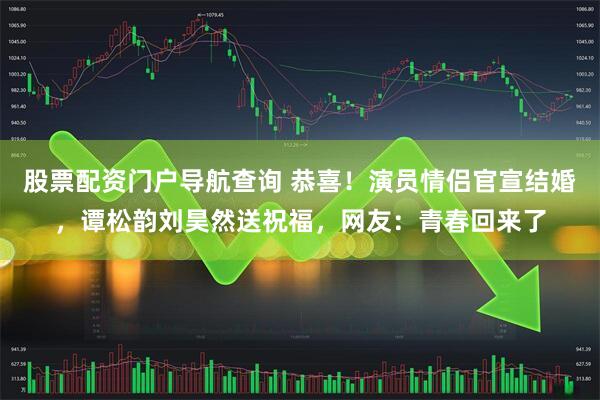 股票配资门户导航查询 恭喜！演员情侣官宣结婚，谭松韵刘昊然送祝福，网友：青春回来了