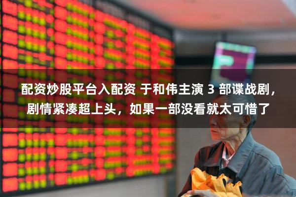 配资炒股平台入配资 于和伟主演 3 部谍战剧，剧情紧凑超上头，如果一部没看就太可惜了