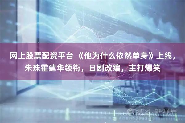 网上股票配资平台 《他为什么依然单身》上线，朱珠霍建华领衔，日剧改编，主打爆笑