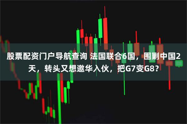 股票配资门户导航查询 法国联合6国，围剿中国2天，转头又想邀华入伙，把G7变G8？