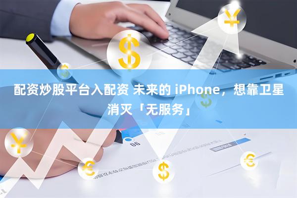 配资炒股平台入配资 未来的 iPhone，想靠卫星消灭「无服务」