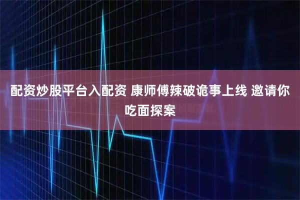 配资炒股平台入配资 康师傅辣破诡事上线 邀请你吃面探案