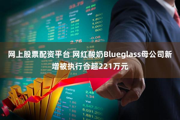 网上股票配资平台 网红酸奶Blueglass母公司新增被执行合超221万元