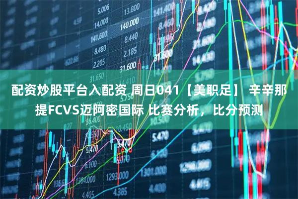配资炒股平台入配资 周日041【美职足】 辛辛那提FCVS迈阿密国际 比赛分析，比分预测