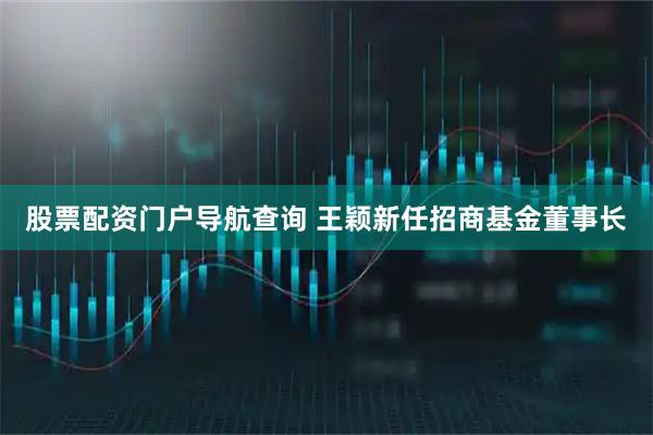 股票配资门户导航查询 王颖新任招商基金董事长
