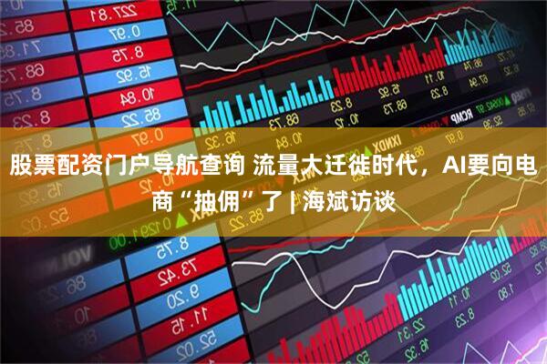 股票配资门户导航查询 流量大迁徙时代，AI要向电商“抽佣”了 | 海斌访谈